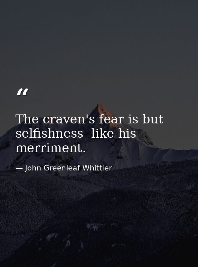 The craven's fear is but selfishness  like his merriment. — John Greenleaf Whittier