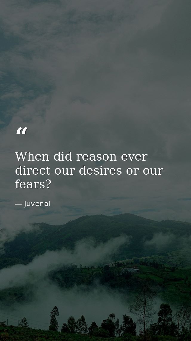 When did reason ever direct our desires or our fears? — Juvenal