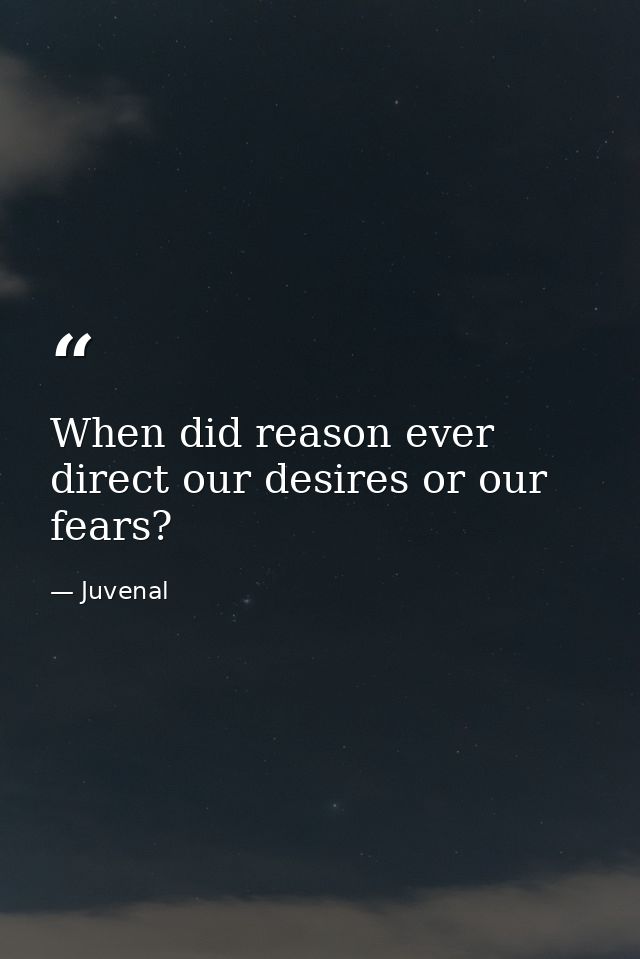 When did reason ever direct our desires or our fears? — Juvenal