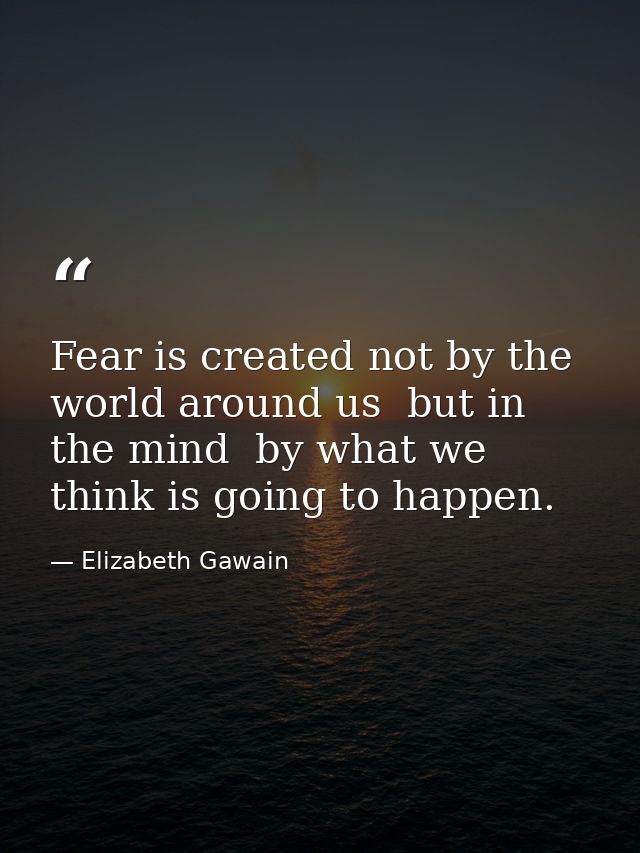 Fear is created not by the world around us  but in the mind  by what we think is going to happen. — Elizabeth Gawain