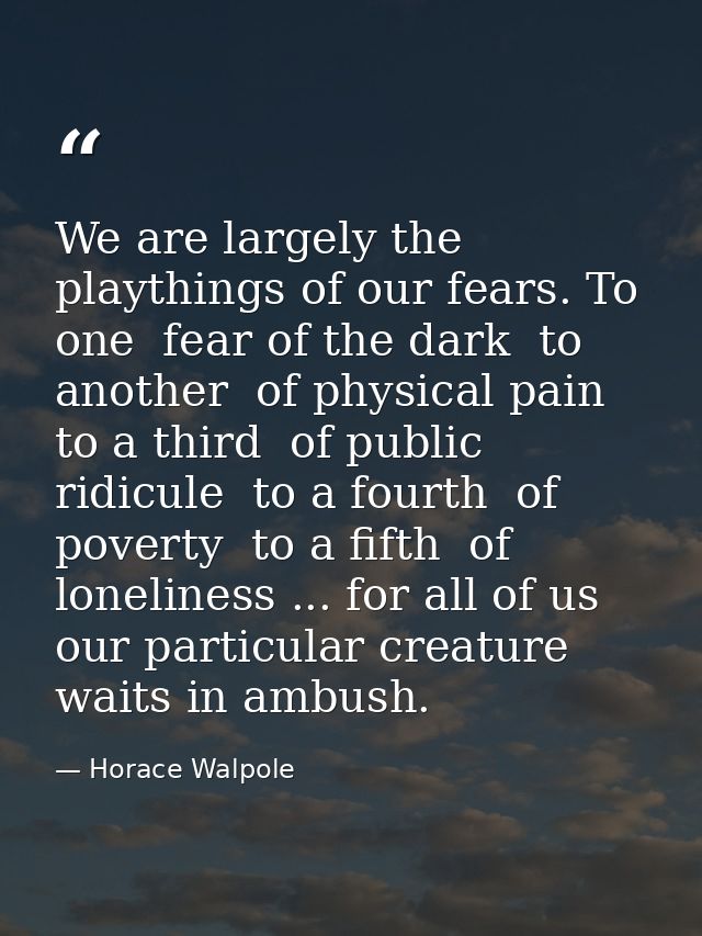 We are largely the playthings of our fears. To one  fear of the dark  to another  of physical pain  to a third  of publi — Horace Walpole