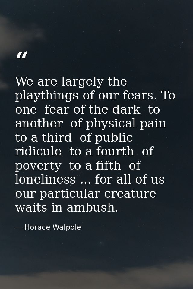 We are largely the playthings of our fears. To one  fear of the dark  to another  of physical pain  to a third  of publi — Horace Walpole