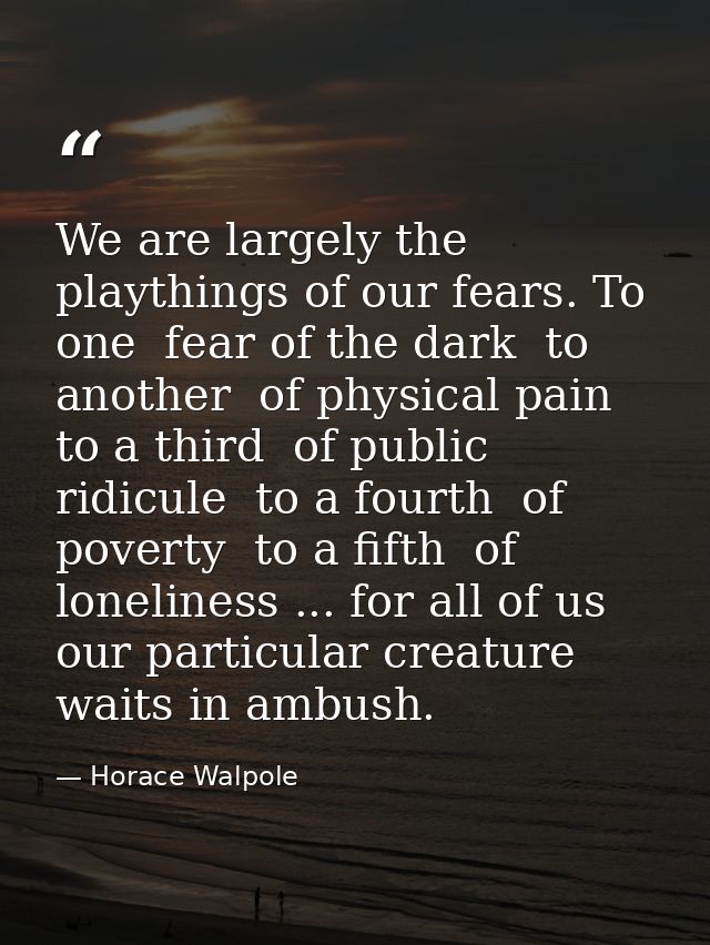 We are largely the playthings of our fears. To one  fear of the dark  to another  of physical pain  to a third  of publi — Horace Walpole
