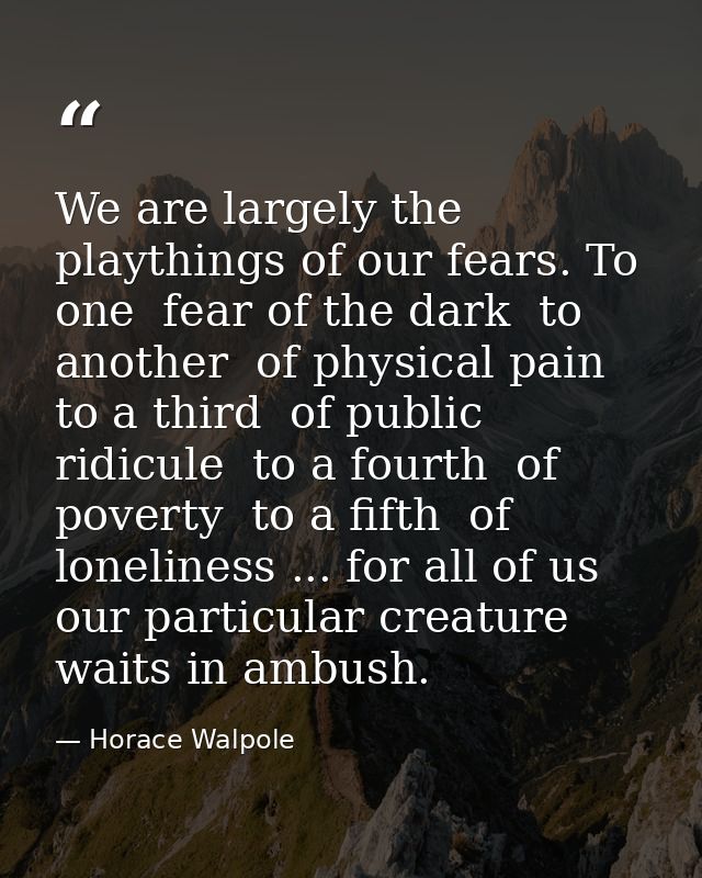 We are largely the playthings of our fears. To one  fear of the dark  to another  of physical pain  to a third  of publi — Horace Walpole