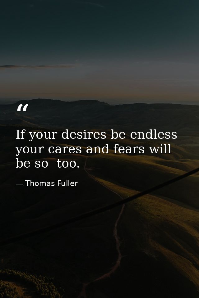 If your desires be endless  your cares and fears will be so  too. — Thomas Fuller