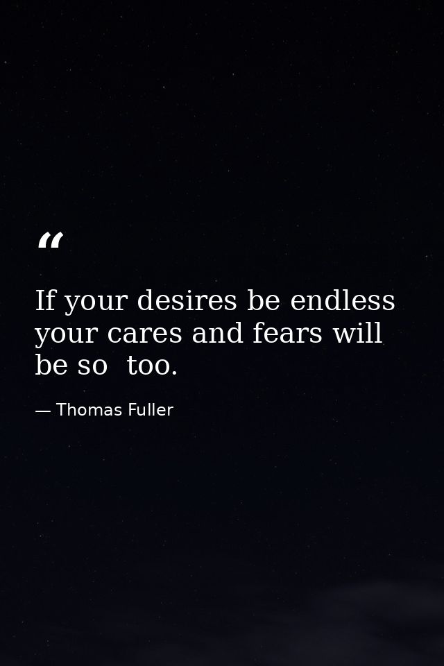 If your desires be endless  your cares and fears will be so  too. — Thomas Fuller