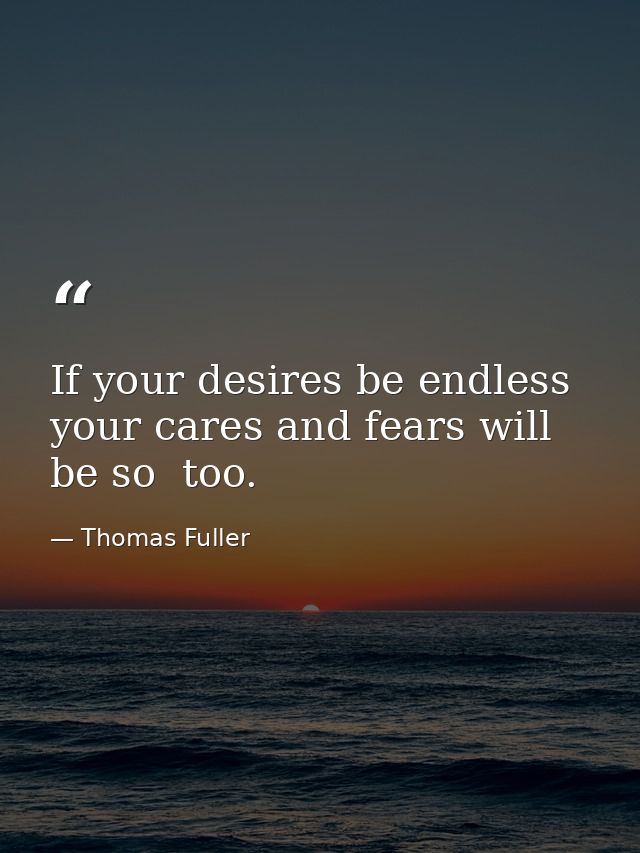 If your desires be endless  your cares and fears will be so  too. — Thomas Fuller