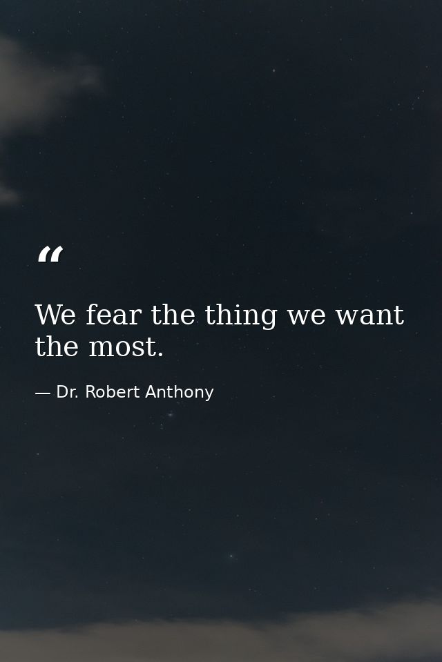 We fear the thing we want the most. — Dr. Robert Anthony