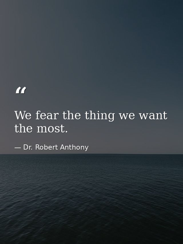 We fear the thing we want the most. — Dr. Robert Anthony