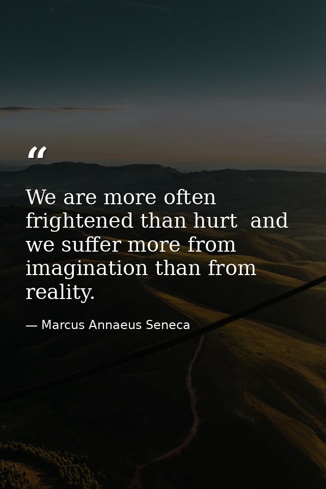 We are more often frightened than hurt  and we suffer more from imagination than from reality. — Marcus Annaeus Seneca