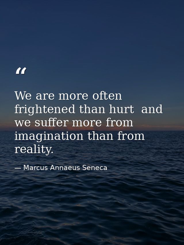 We are more often frightened than hurt  and we suffer more from imagination than from reality. — Marcus Annaeus Seneca