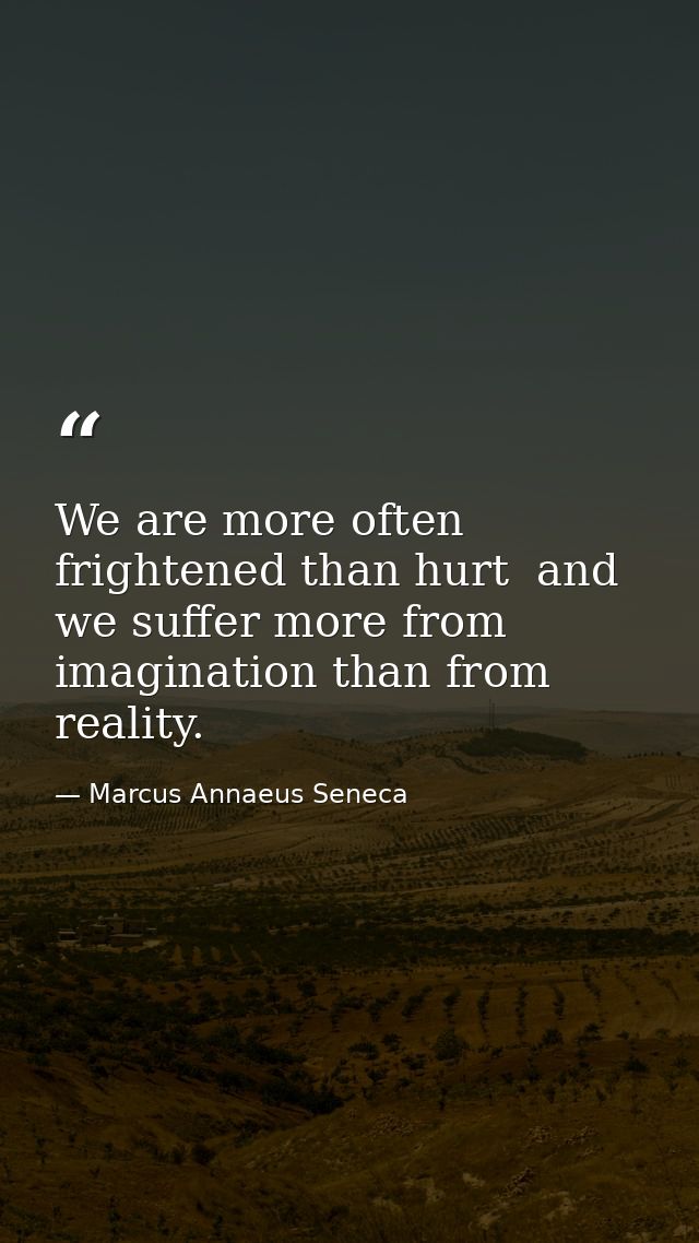 We are more often frightened than hurt  and we suffer more from imagination than from reality. — Marcus Annaeus Seneca