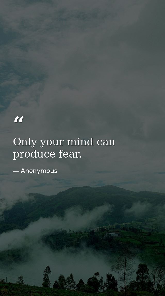 Only your mind can produce fear. — Anonymous