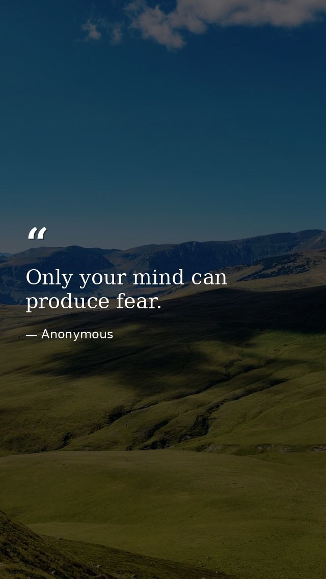 Only your mind can produce fear. — Anonymous