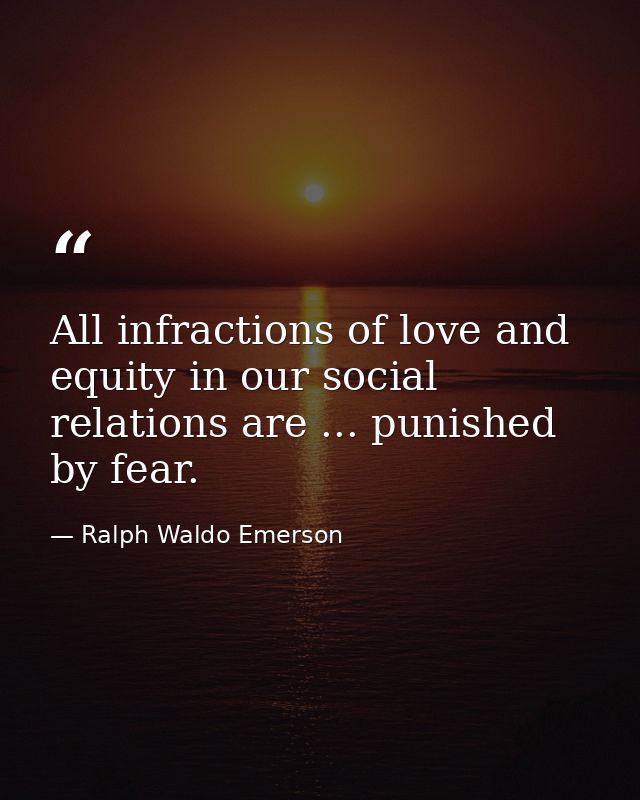 All infractions of love and equity in our social relations are ... punished by fear. — Ralph Waldo Emerson