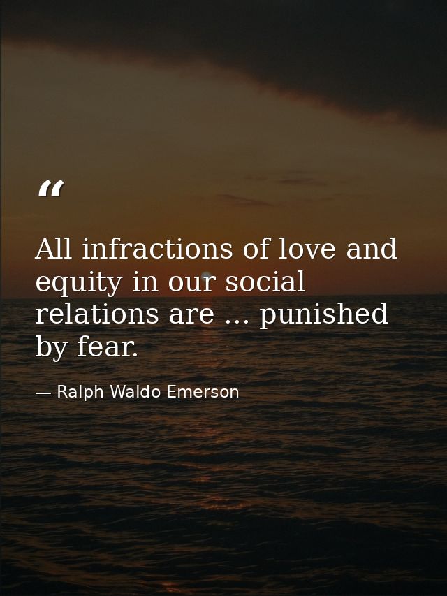 All infractions of love and equity in our social relations are ... punished by fear. — Ralph Waldo Emerson