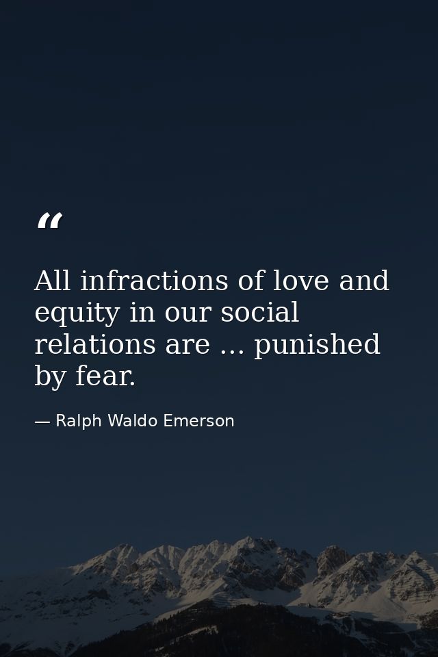 All infractions of love and equity in our social relations are ... punished by fear. — Ralph Waldo Emerson