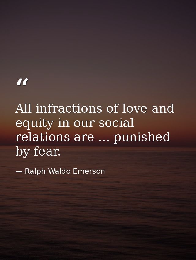 All infractions of love and equity in our social relations are ... punished by fear. — Ralph Waldo Emerson