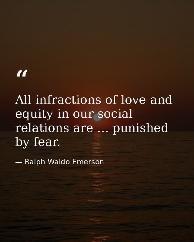 All infractions of love and equity in our social relations are ... punished by fear. — Ralph Waldo Emerson