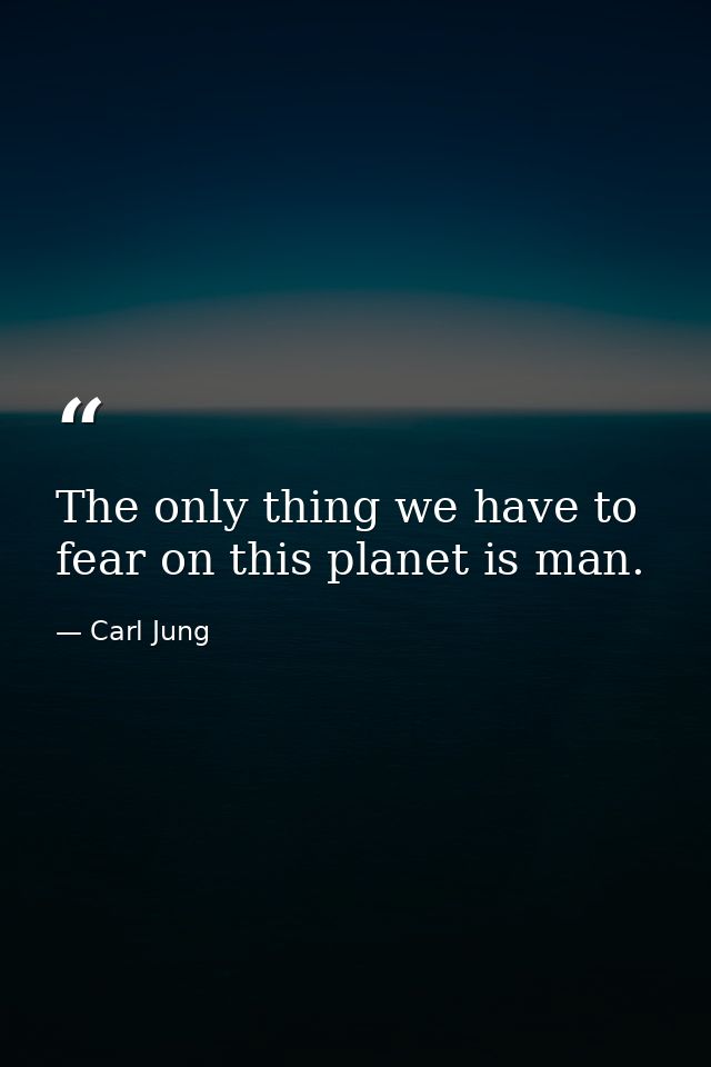 The only thing we have to fear on this planet is man. — Carl Jung