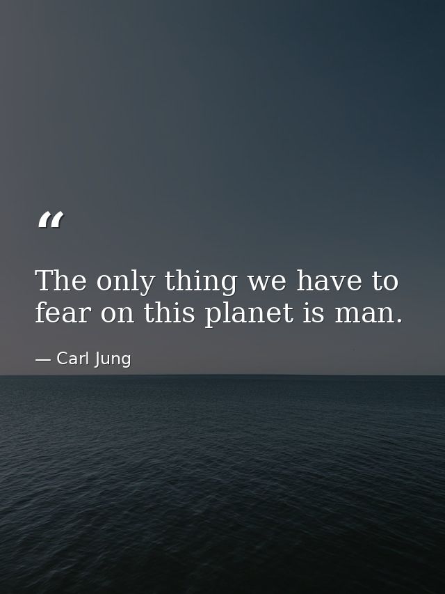 The only thing we have to fear on this planet is man. — Carl Jung