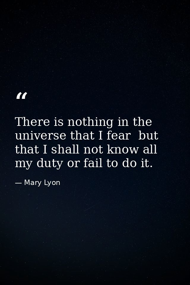 There is nothing in the universe that I fear  but that I shall not know all my duty or fail to do it. — Mary Lyon