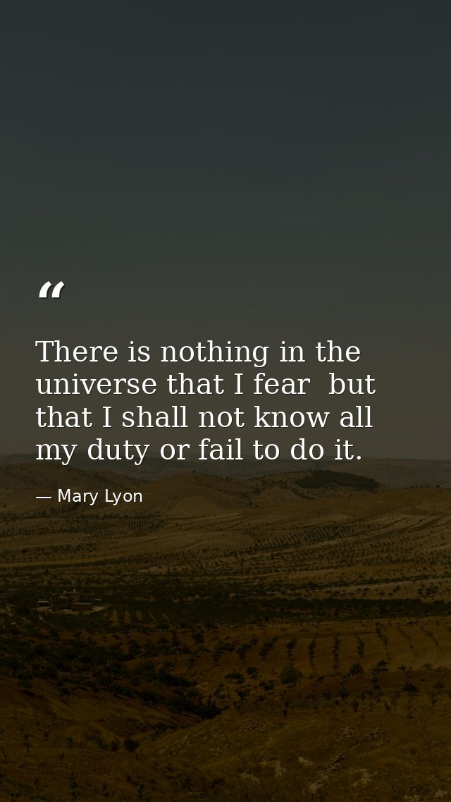There is nothing in the universe that I fear  but that I shall not know all my duty or fail to do it. — Mary Lyon
