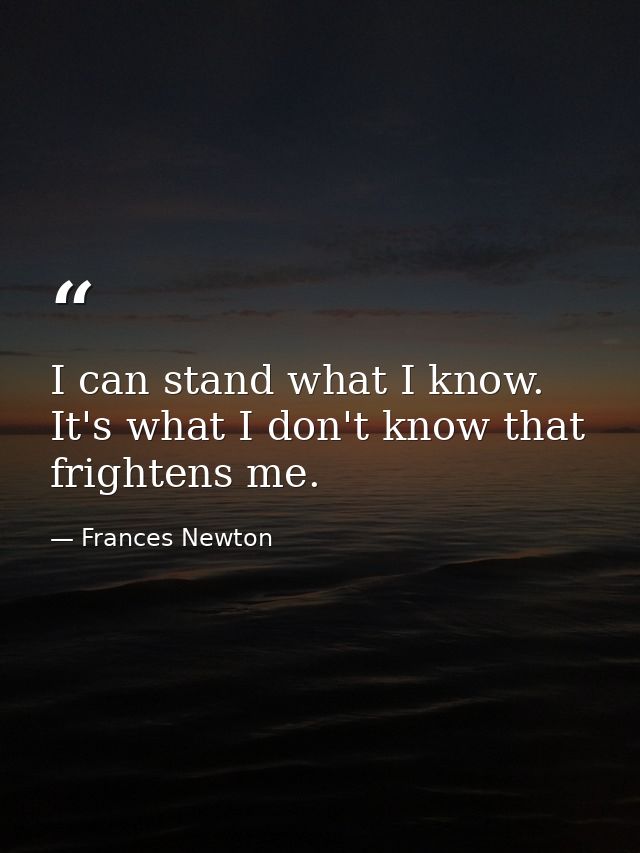 I can stand what I know. It's what I don't know that frightens me. — Frances Newton