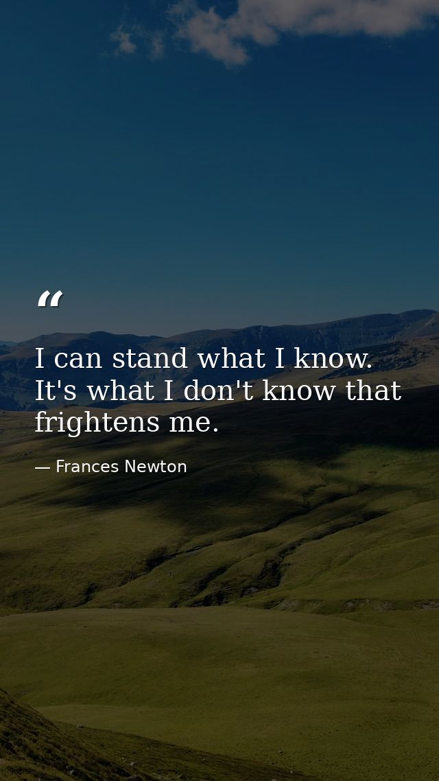 I can stand what I know. It's what I don't know that frightens me. — Frances Newton