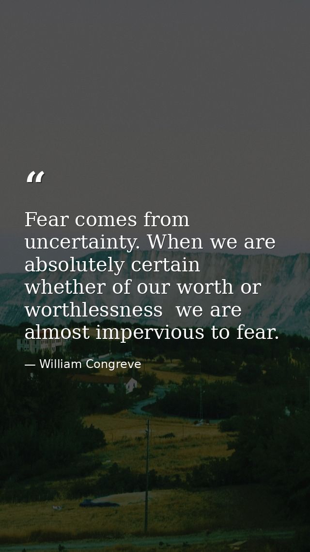 Fear comes from uncertainty. When we are absolutely certain  whether of our worth or worthlessness  we are almost imperv — William Congreve