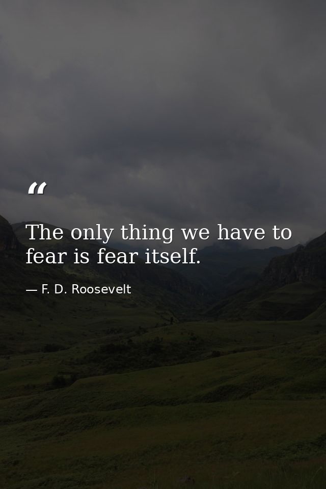 The only thing we have to fear is fear itself. — F. D. Roosevelt
