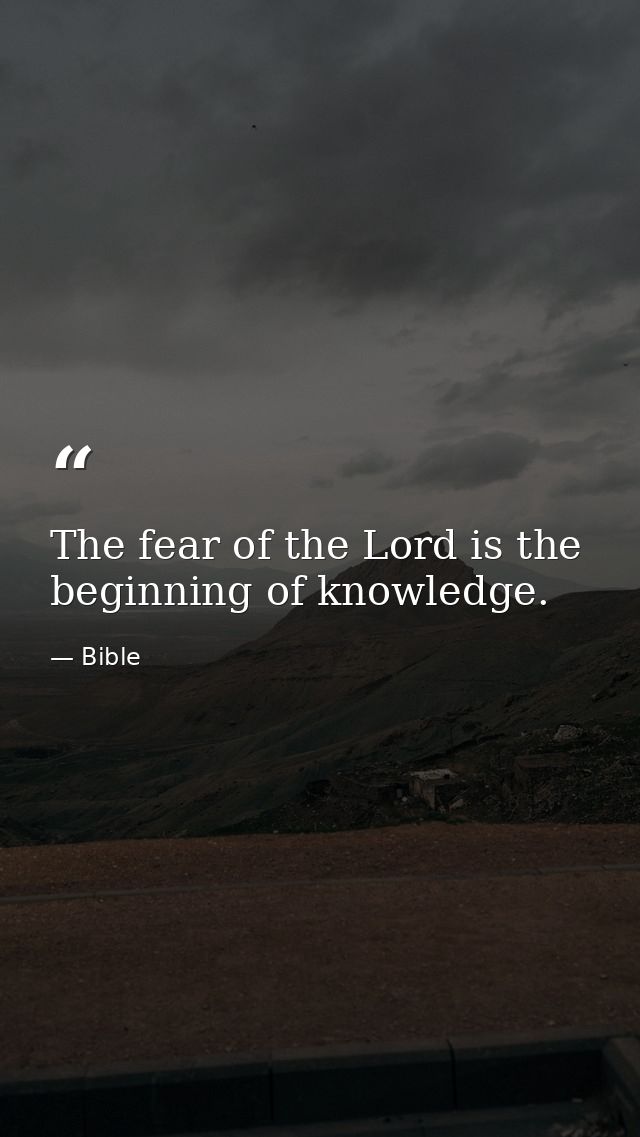The fear of the Lord is the beginning of knowledge. — Bible