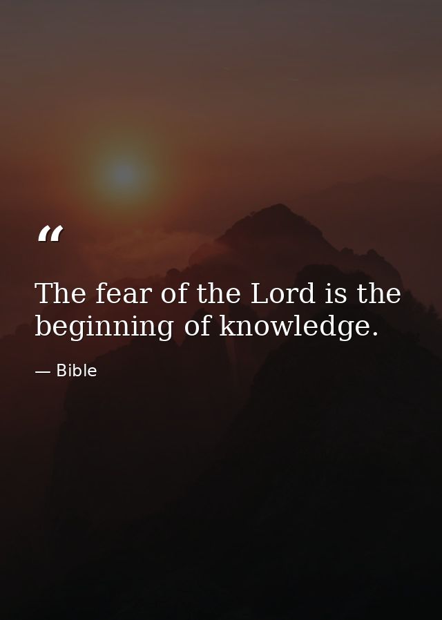 The fear of the Lord is the beginning of knowledge. — Bible