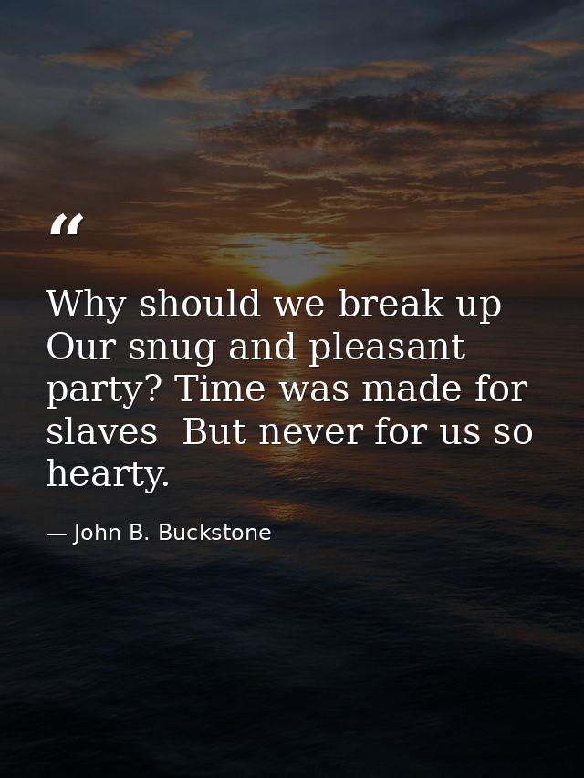 Why should we break up Our snug and pleasant party? Time was made for slaves  But never for us so hearty. — John B. Buckstone