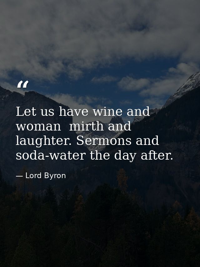 Let us have wine and woman  mirth and laughter. Sermons and soda-water the day after. — Lord Byron