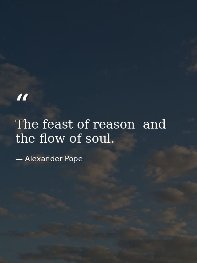 The feast of reason  and the flow of soul. — Alexander Pope
