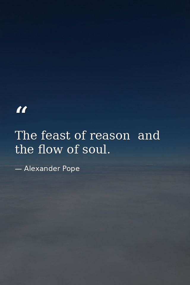 The feast of reason  and the flow of soul. — Alexander Pope