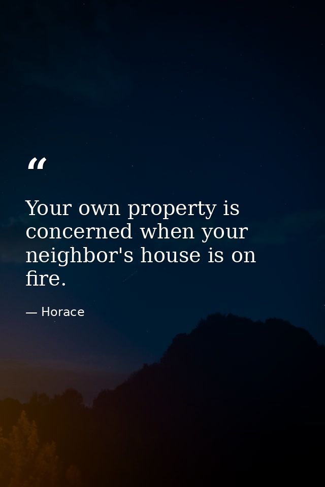 Your own property is concerned when your neighbor's house is on fire. — Horace