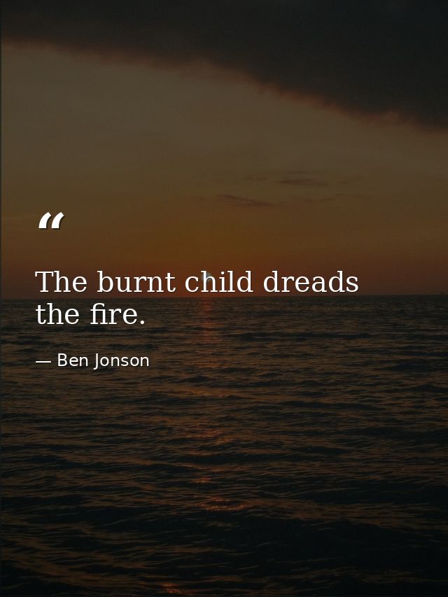 The burnt child dreads the fire. — Ben Jonson
