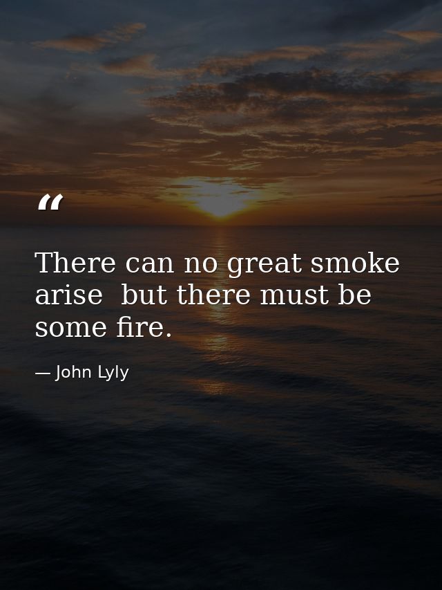 There can no great smoke arise  but there must be some fire. — John Lyly
