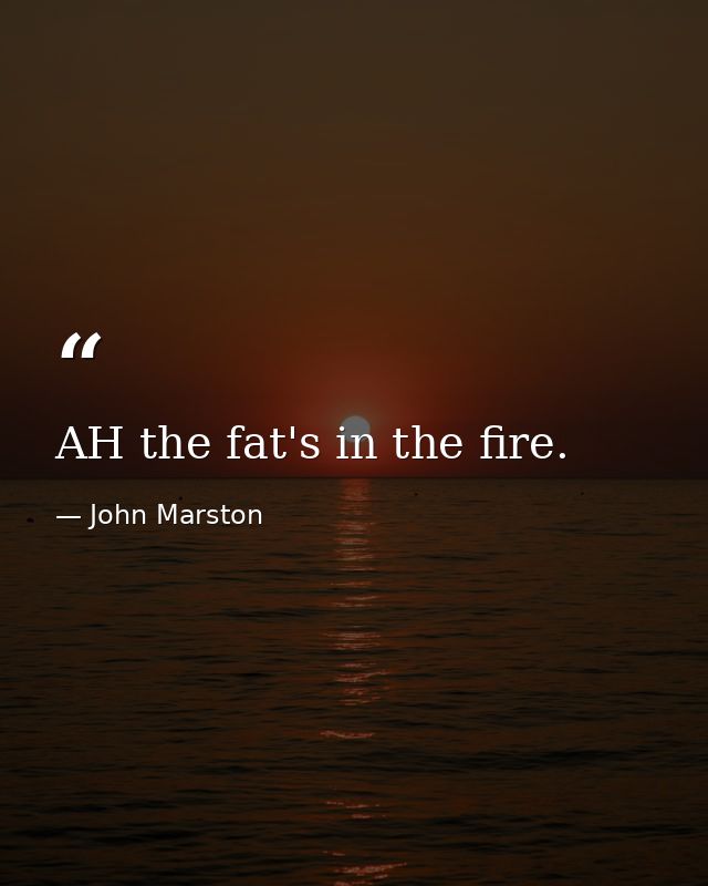AH the fat's in the fire. — John Marston