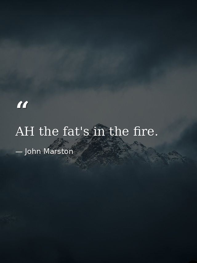 AH the fat's in the fire. — John Marston
