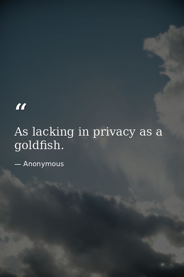 As lacking in privacy as a goldfish. — Anonymous