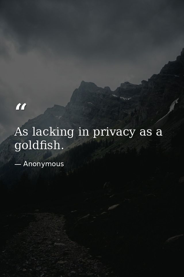 As lacking in privacy as a goldfish. — Anonymous