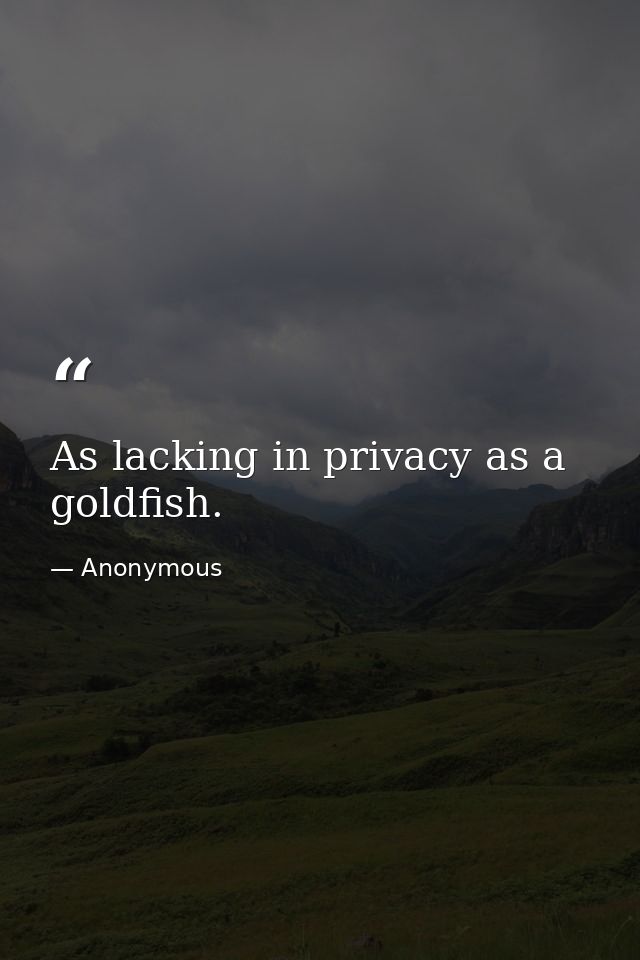 As lacking in privacy as a goldfish. — Anonymous