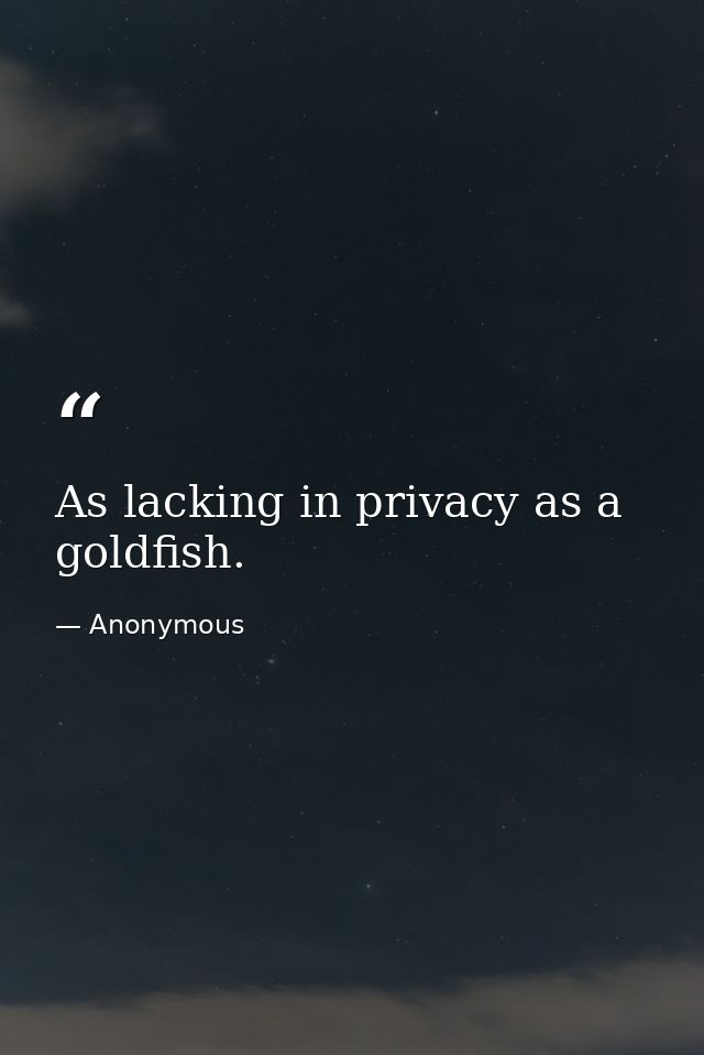 As lacking in privacy as a goldfish. — Anonymous