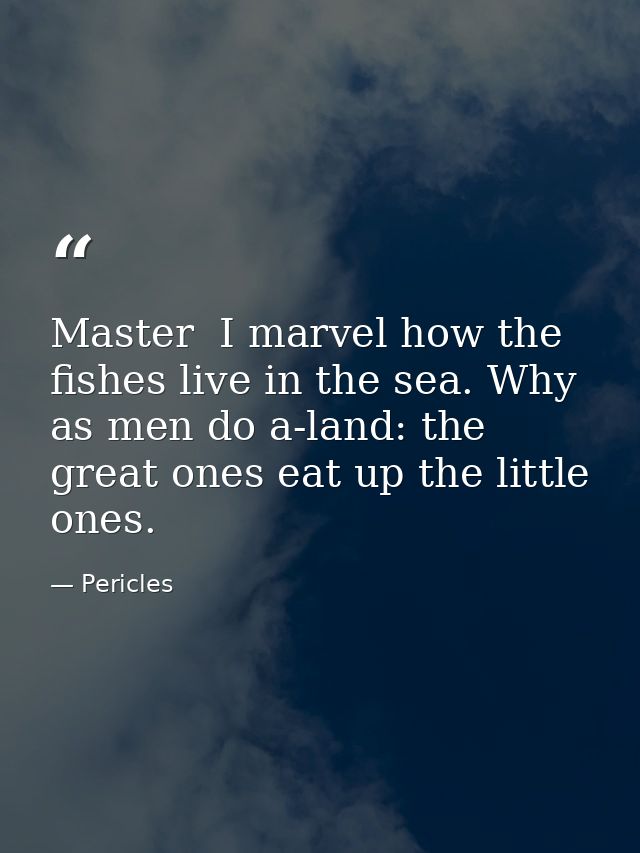 Master  I marvel how the fishes live in the sea. Why  as men do a-land: the great ones eat up the little ones. — Pericles