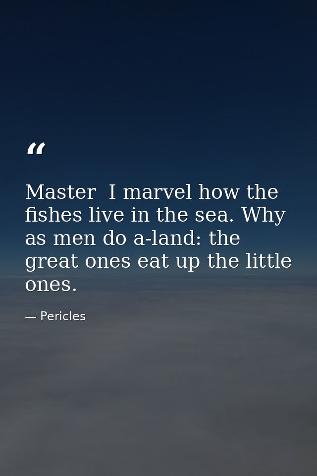 Master  I marvel how the fishes live in the sea. Why  as men do a-land: the great ones eat up the little ones. — Pericles