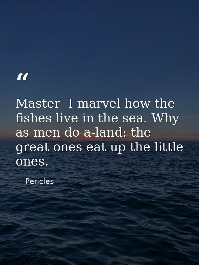 Master  I marvel how the fishes live in the sea. Why  as men do a-land: the great ones eat up the little ones. — Pericles