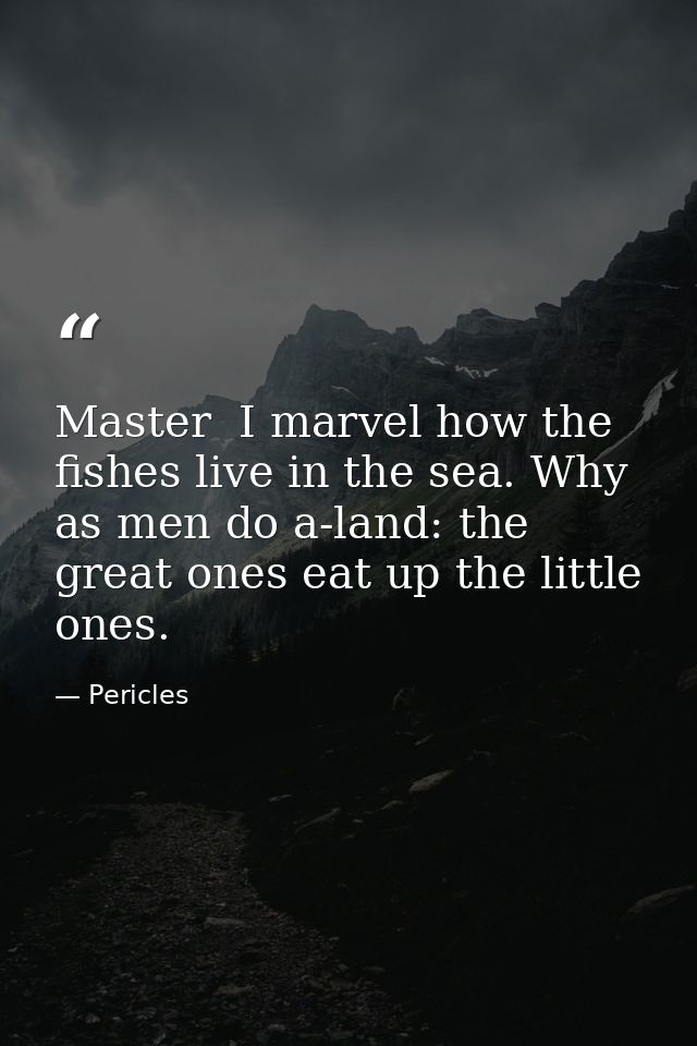 Master  I marvel how the fishes live in the sea. Why  as men do a-land: the great ones eat up the little ones. — Pericles